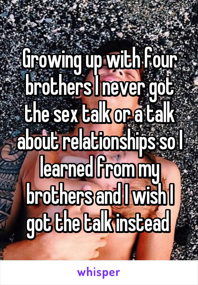 Growing up with four brothers I never got the sex talk or a talk about relationships so I learned from my brothers and I wish I got the talk instead 