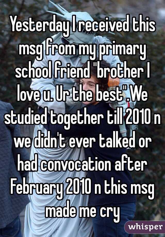 Yesterday I received this msg from my primary school friend "brother I love u. Ur the best".We studied together till 2010 n we didn't ever talked or had convocation after February 2010 n this msg made me cry 