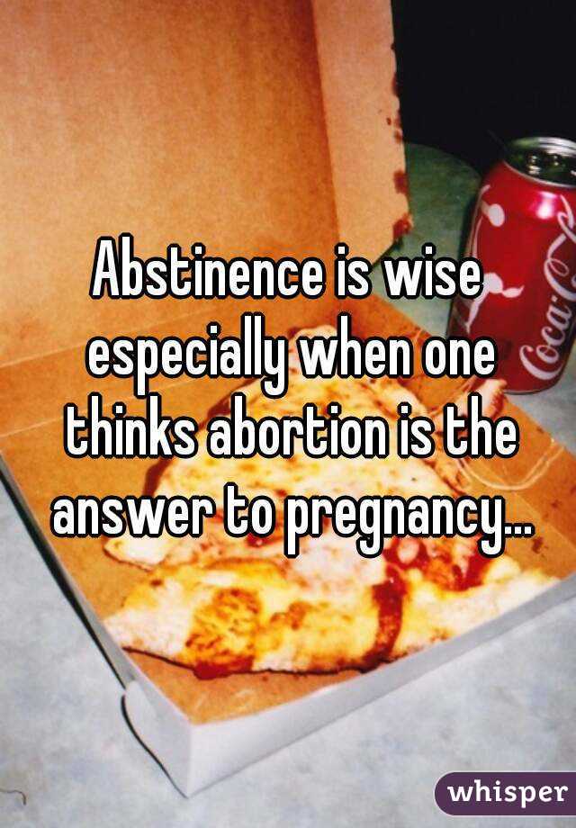 Abstinence is wise especially when one thinks abortion is the answer to pregnancy...