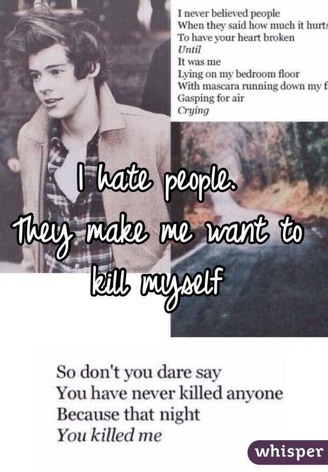 I hate people. 
They make me want to kill myself 