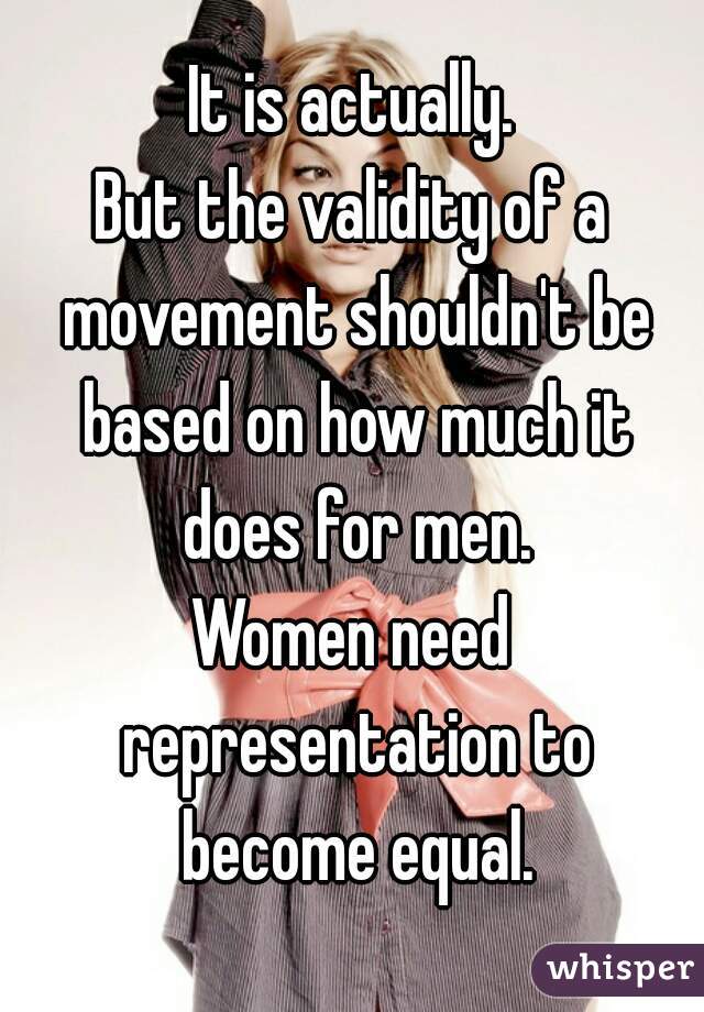 It is actually.
But the validity of a movement shouldn't be based on how much it does for men.
Women need representation to become equal.