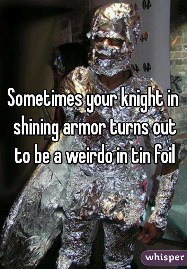 Sometimes your knight in shining armor turns out to be a weirdo in tin foil