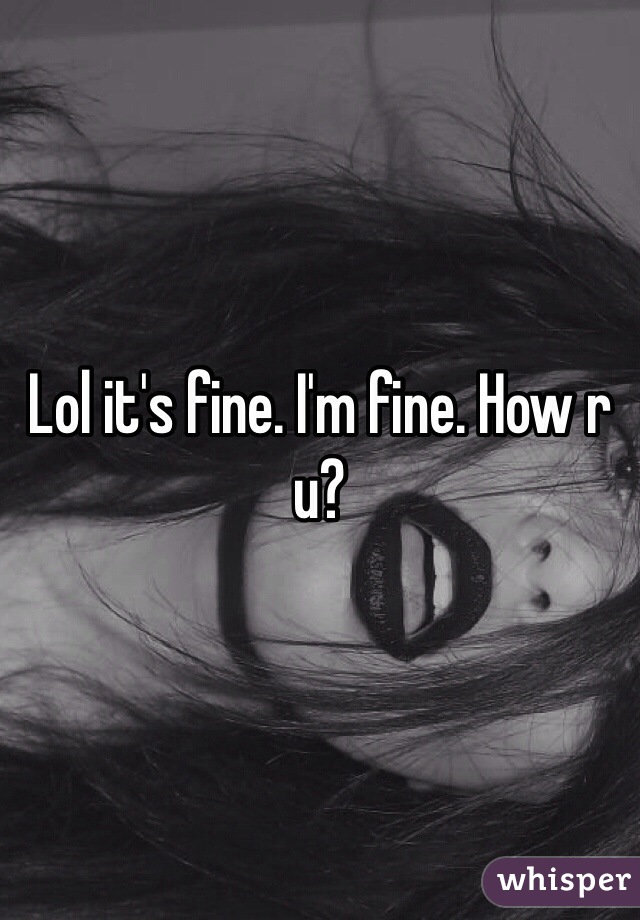 Lol it's fine. I'm fine. How r u?