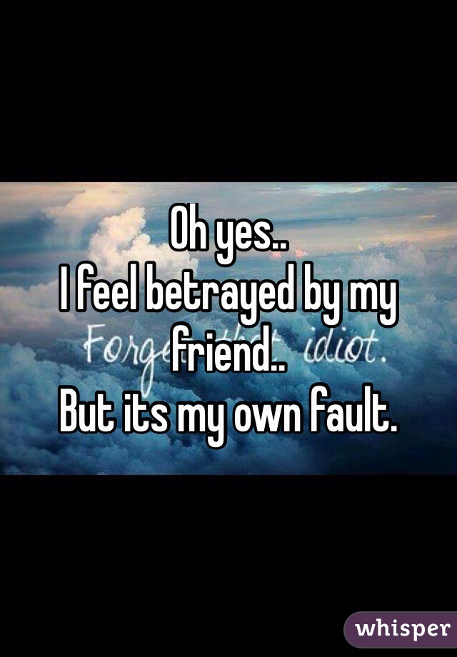 Oh yes..
I feel betrayed by my friend..
But its my own fault. 
