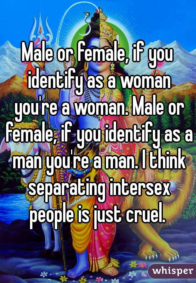 Male or female, if you identify as a woman you're a woman. Male or female, if you identify as a man you're a man. I think separating intersex people is just cruel. 