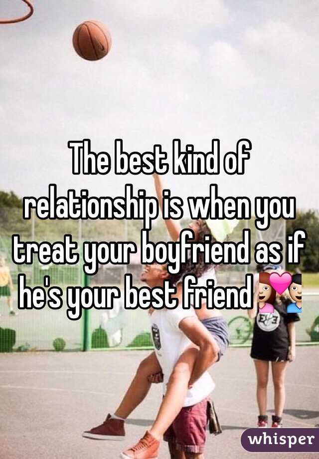 The best kind of relationship is when you treat your boyfriend as if he's your best friend 💑