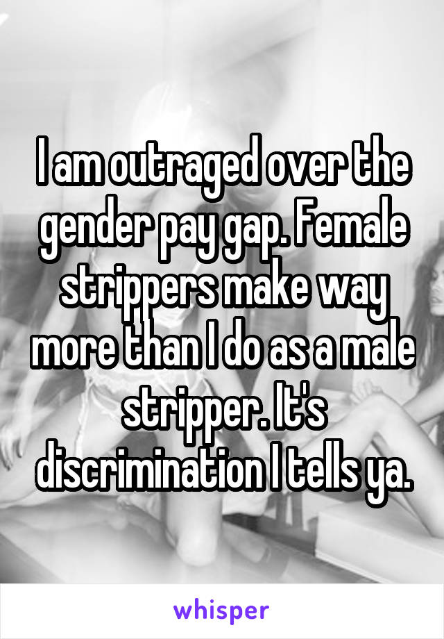 I am outraged over the gender pay gap. Female strippers make way more than I do as a male stripper. It's discrimination I tells ya.
