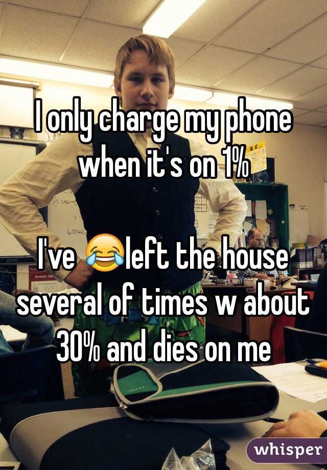 I only charge my phone when it's on 1% 

I've 😂left the house several of times w about 30% and dies on me