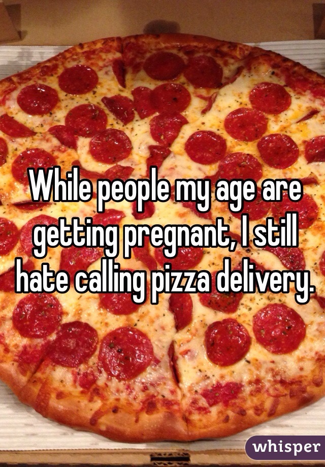 While people my age are getting pregnant, I still hate calling pizza delivery. 