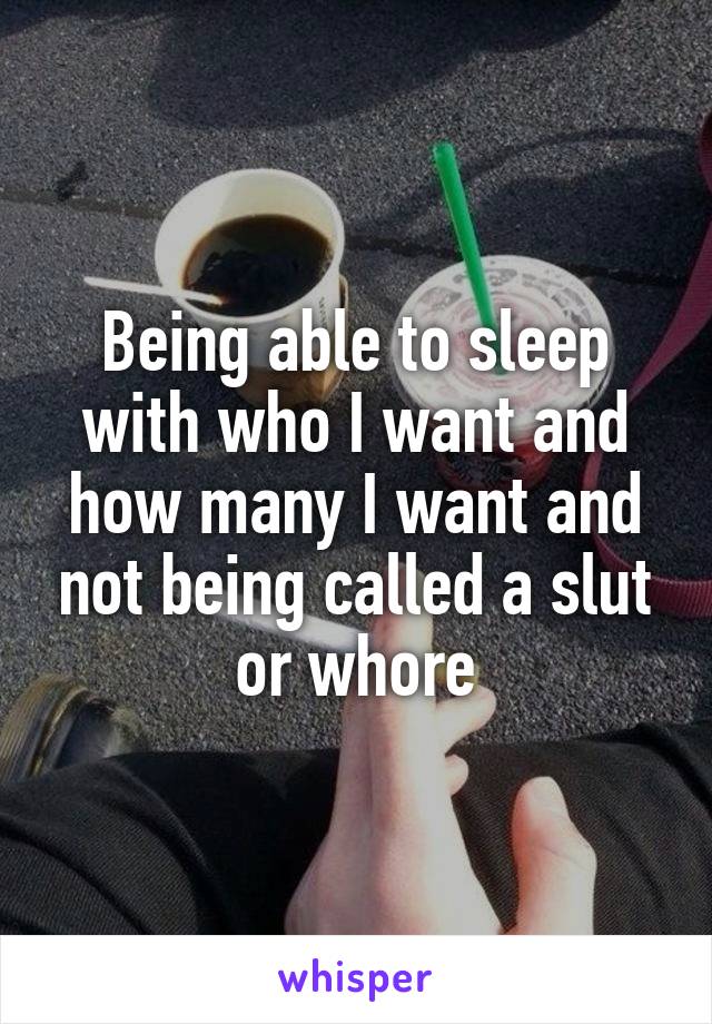 Being able to sleep with who I want and how many I want and not being called a slut or whore
