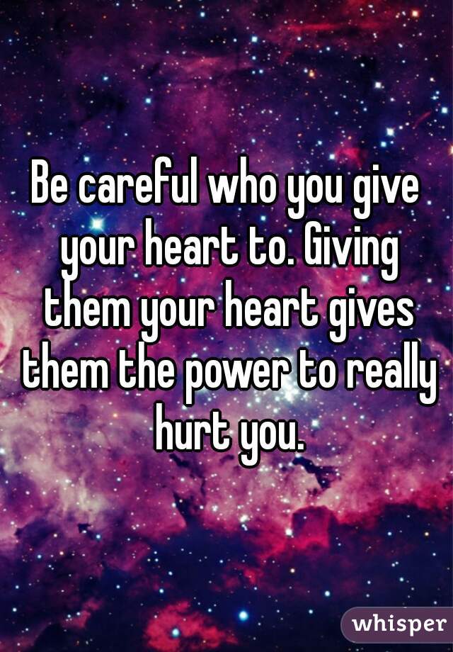 Be careful who you give your heart to. Giving them your heart gives them the power to really hurt you.

