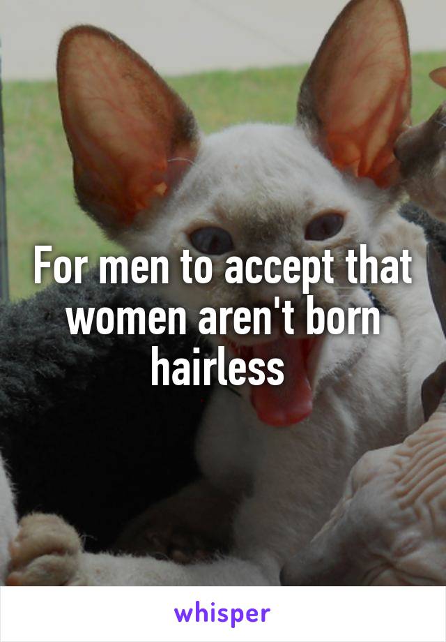 For men to accept that women aren't born hairless 