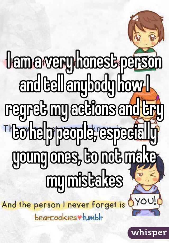 I am a very honest person and tell anybody how I regret my actions and try to help people, especially young ones, to not make my mistakes 