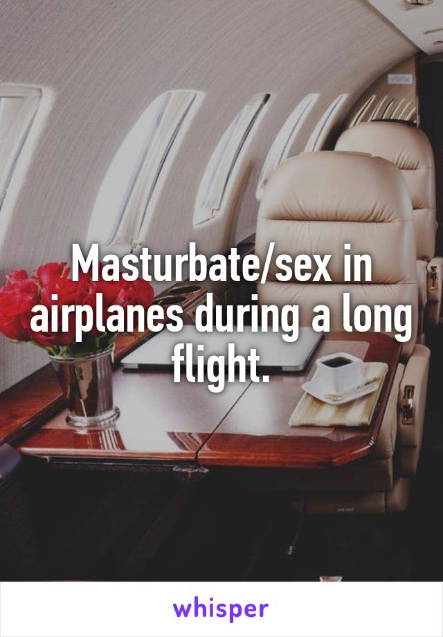 Masturbate/sex in airplanes during a long flight.