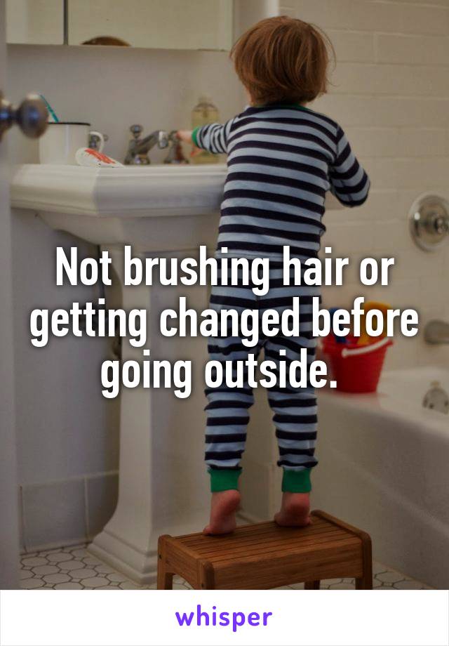 Not brushing hair or getting changed before going outside. 
