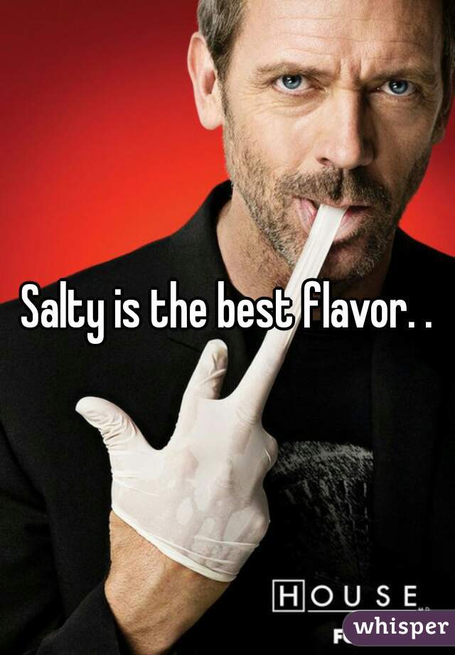 Salty is the best flavor. .