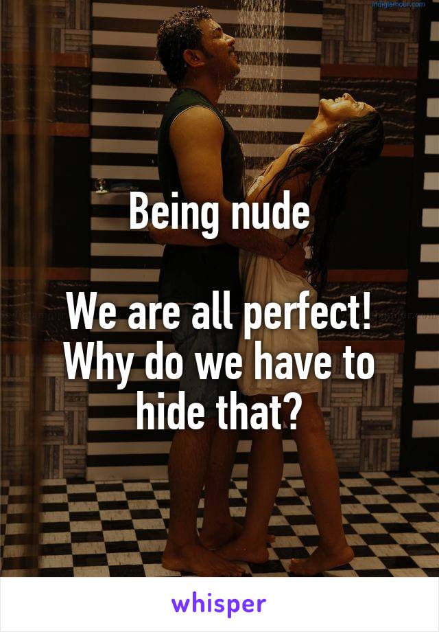 Being nude

We are all perfect! Why do we have to hide that?