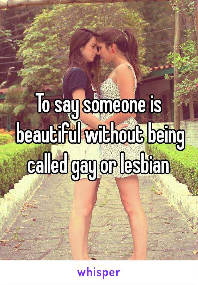 To say someone is beautiful without being called gay or lesbian 