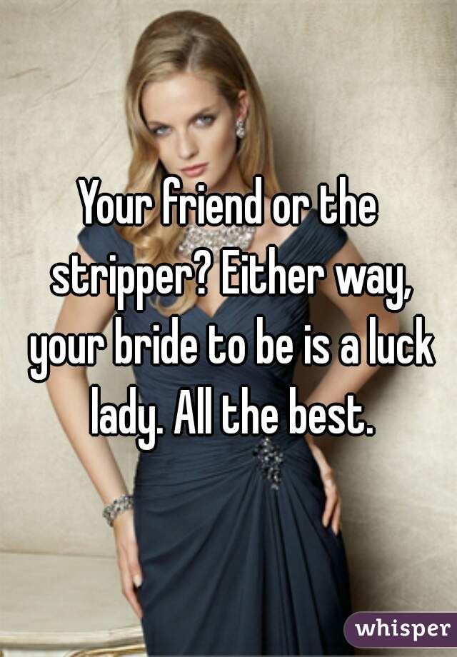 Your friend or the stripper? Either way, your bride to be is a luck lady. All the best.