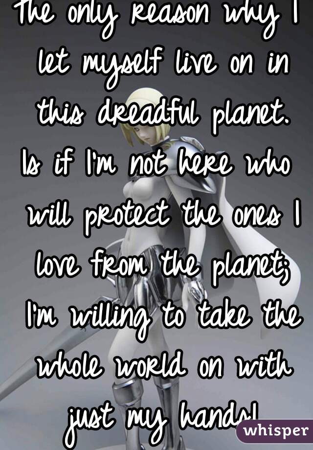 The only reason why I let myself live on in this dreadful planet.
Is if I'm not here who will protect the ones I love from the planet; I'm willing to take the whole world on with just my hands!