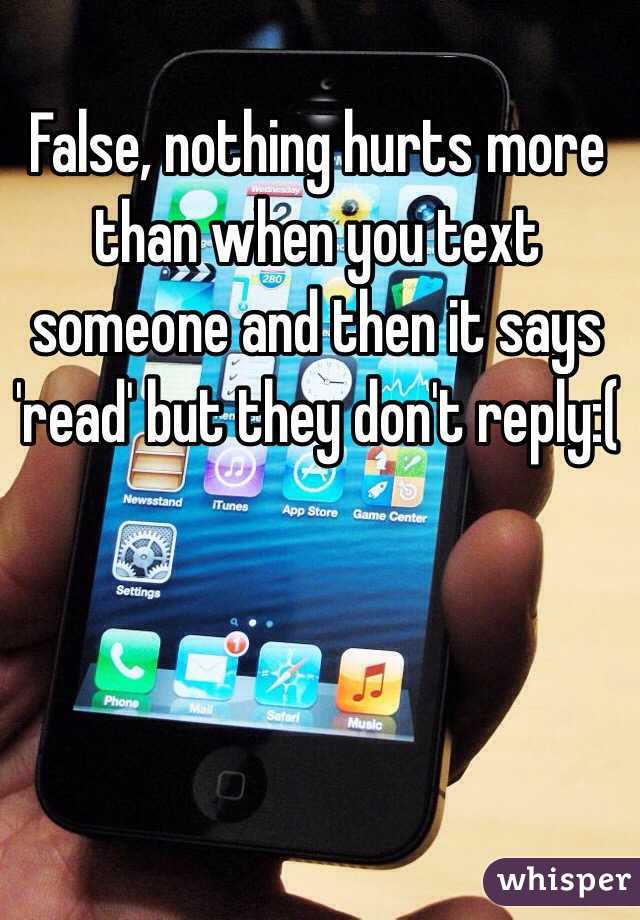 False, nothing hurts more than when you text someone and then it says 'read' but they don't reply:(