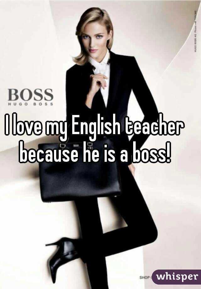 I love my English teacher because he is a boss! 