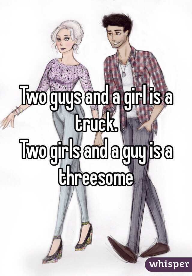 Two guys and a girl is a truck.
Two girls and a guy is a threesome 
