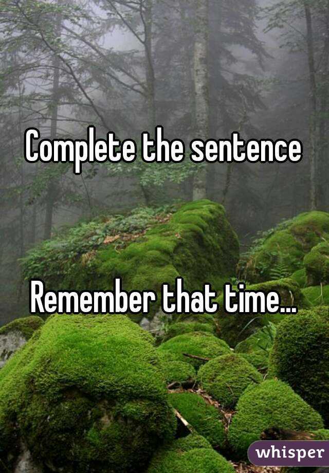 Complete the sentence


Remember that time...