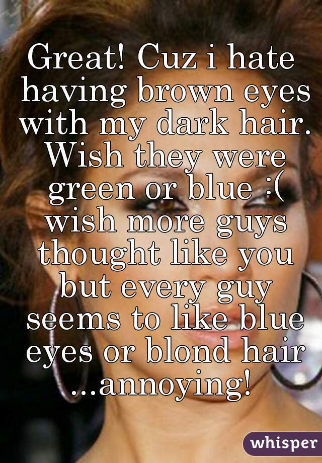 Great! Cuz i hate having brown eyes with my dark hair. Wish they were green  or