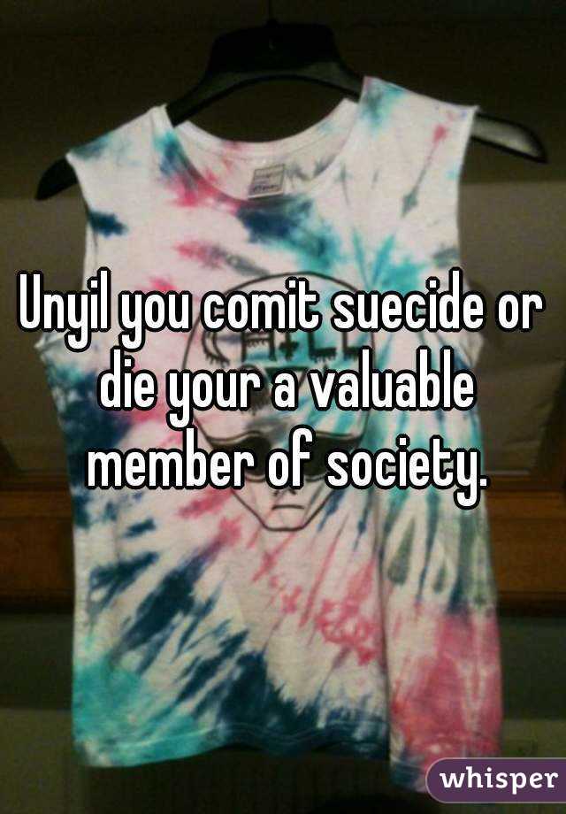 Unyil you comit suecide or die your a valuable member of society.