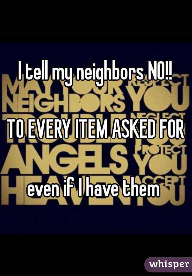 I tell my neighbors NO!!

TO EVERY ITEM ASKED FOR

even if I have them 

