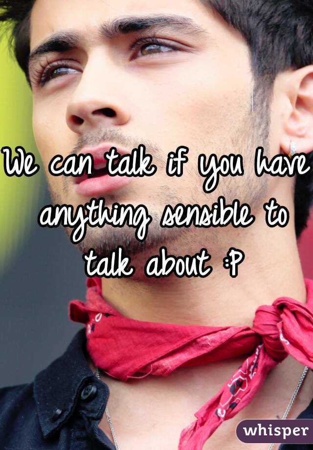 We can talk if you have anything sensible to talk about :P
