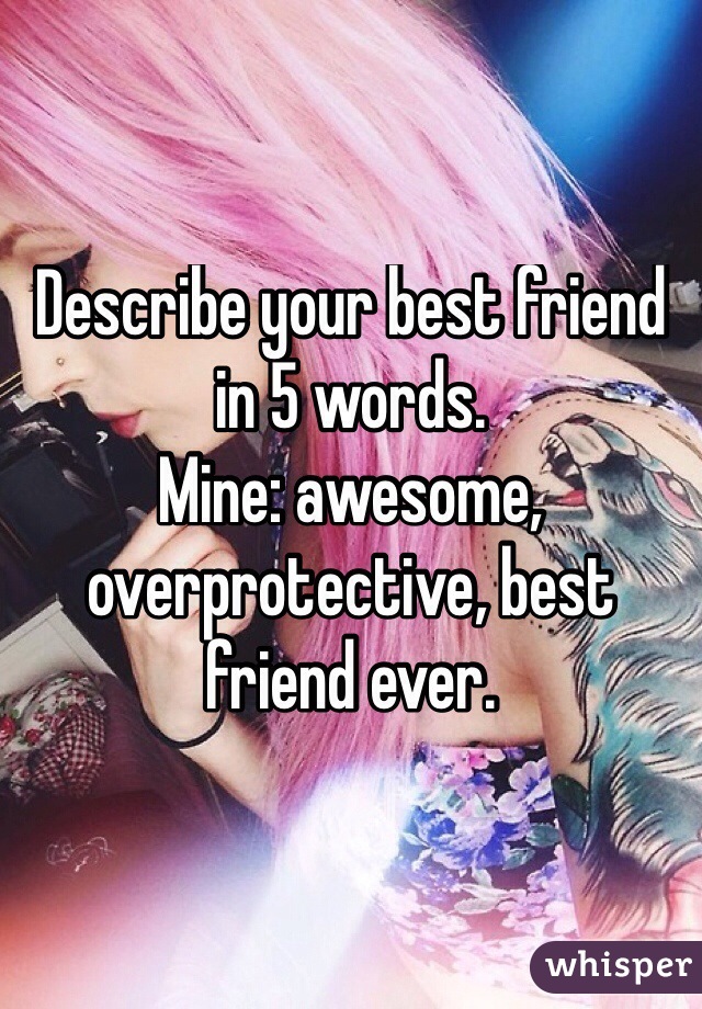 Describe your best friend in 5 words.
Mine: awesome, overprotective, best friend ever.
