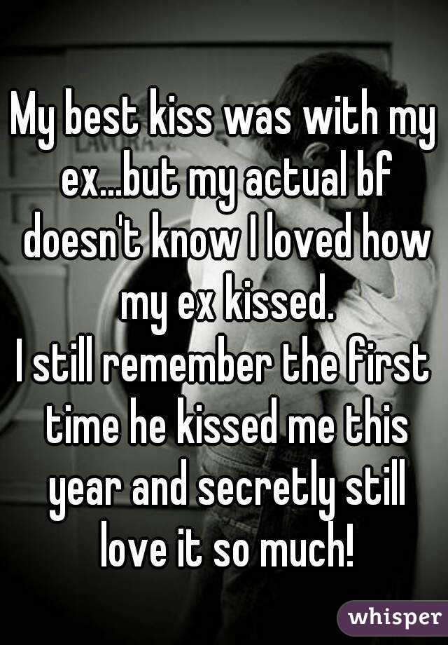 My best kiss was with my ex...but my actual bf doesn't know I loved how my ex kissed.
I still remember the first time he kissed me this year and secretly still love it so much!