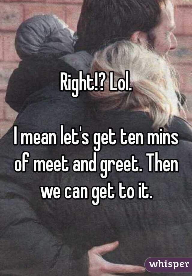 Right!? Lol.

I mean let's get ten mins of meet and greet. Then we can get to it.