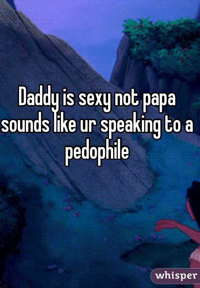 Daddy is sexy not papa sounds like ur speaking to a pedophile 