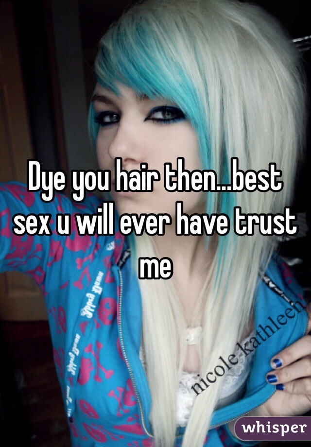 Dye you hair then...best sex u will ever have trust me
