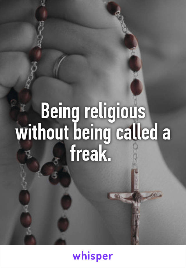 Being religious without being called a freak. 