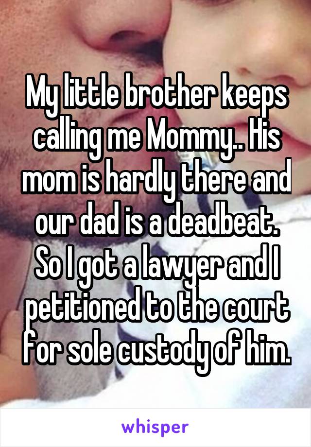 My little brother keeps calling me Mommy.. His mom is hardly there and our dad is a deadbeat. So I got a lawyer and I petitioned to the court for sole custody of him.