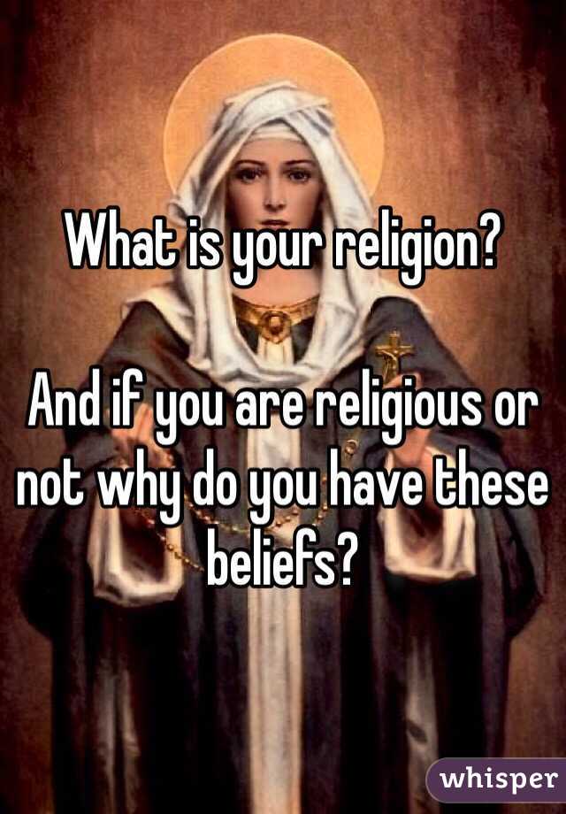 What is your religion? 

And if you are religious or not why do you have these beliefs? 