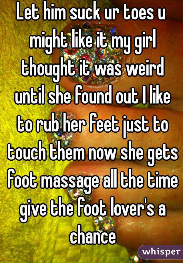 Let him suck ur toes u might like it my girl thought it was weird until she found out I like to rub her feet just to touch them now she gets foot massage all the time give the foot lover's a chance