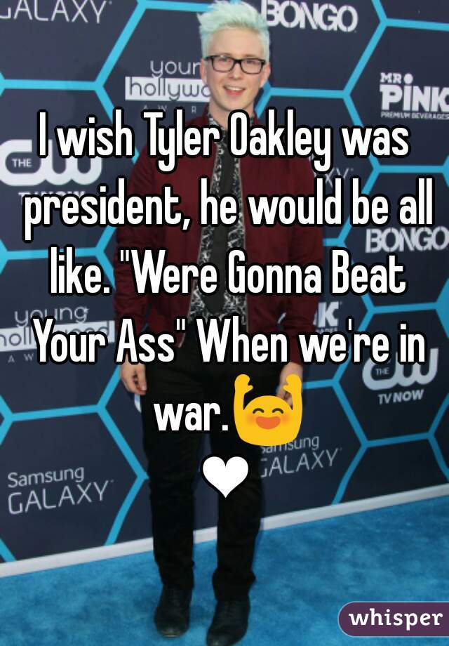 I wish Tyler Oakley was president, he would be all like. "Were Gonna Beat Your Ass" When we're in war.🙌❤