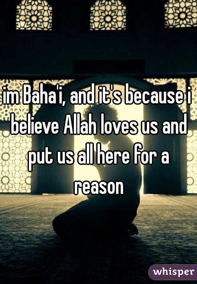 im Baha'i, and it's because i believe Allah loves us and put us all here for a reason