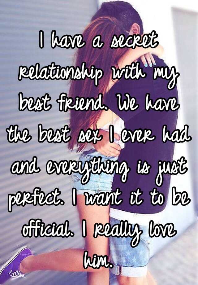 I have a secret relationship with my best friend. We have the best sex I ever had and everything is just perfect