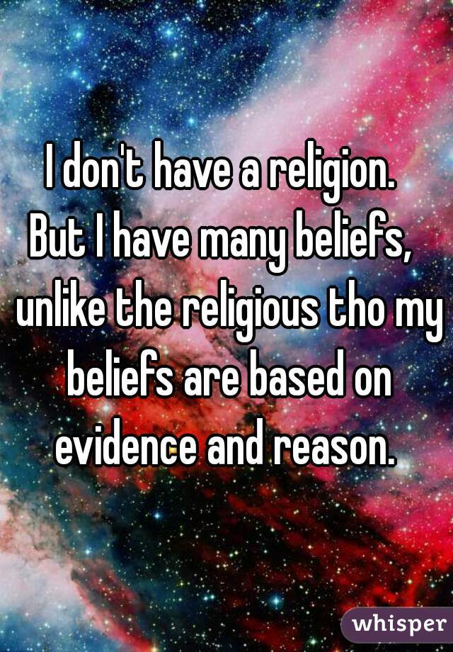 I don't have a religion. 
But I have many beliefs,  unlike the religious tho my beliefs are based on evidence and reason. 