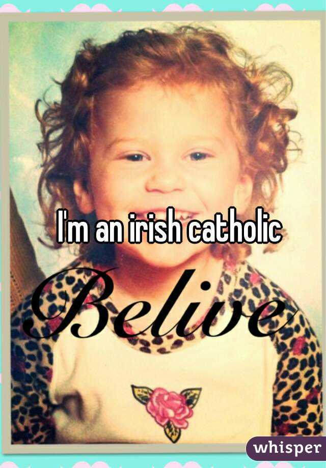 I'm an irish catholic 
