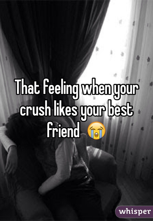 That feeling when your crush likes your best friend  😭