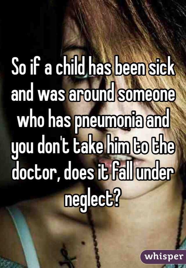So if a child has been sick and was around someone who has pneumonia and you don't take him to the doctor, does it fall under neglect? 