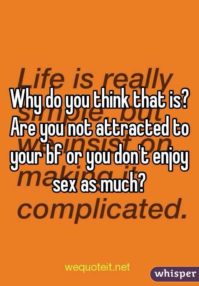 Why do you think that is? Are you not attracted to your bf or you don't enjoy sex as much? 