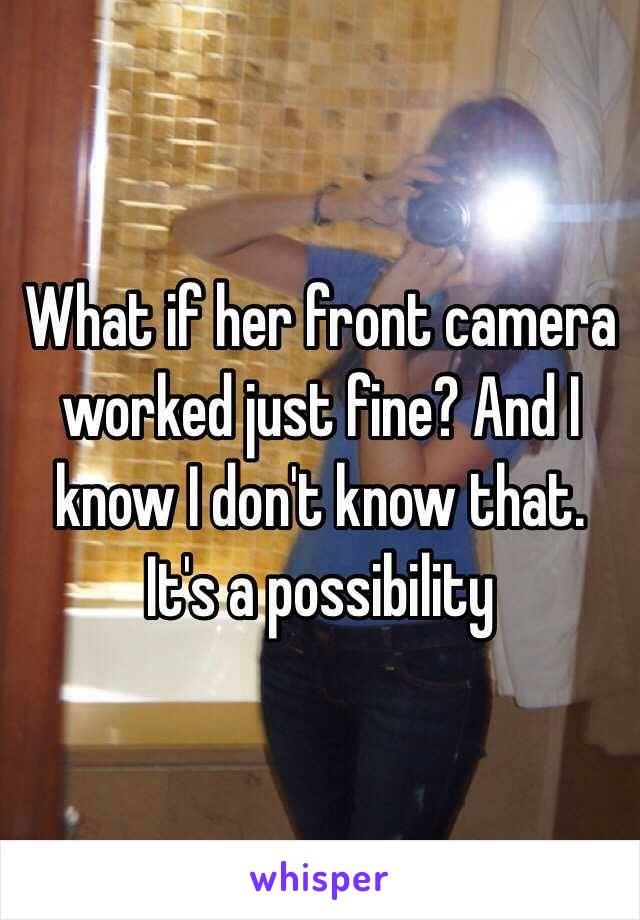 What if her front camera worked just fine? And I know I don't know that. 
It's a possibility 